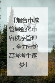 烟台市城管局强化市容秩序管理，全力守护高考考生逐梦