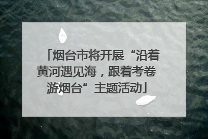 烟台市将开展“沿着黄河遇见海，跟着考卷游烟台”主题活动