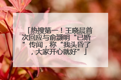 热搜第一！王晓晨首次回应与俞灏明“已婚”传闻，称“我头昏了，大家开心就好”