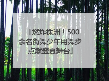 燃炸株洲！500余名街舞少年用舞步点燃盛夏舞台