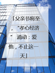 父亲节将至，“孝心经济” 涌动：爱他，不止这一天