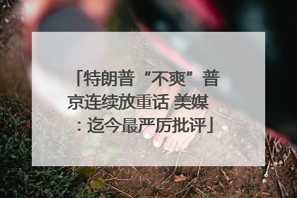 特朗普“不爽”普京连续放重话 美媒：迄今最严厉批评