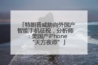 特朗普威胁向外国产智能手机征税，分析师：美国产iPhone“天方夜谭”