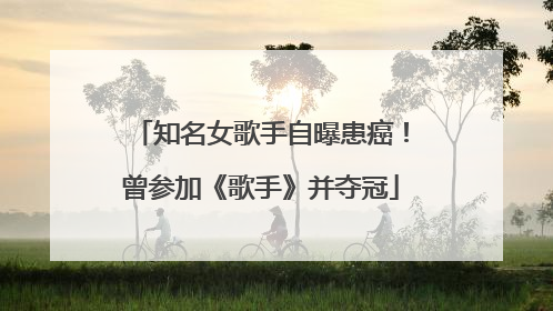 知名女歌手自曝患癌！曾参加《歌手》并夺冠
