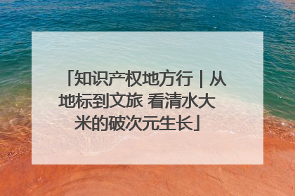 知识产权地方行｜从地标到文旅 看清水大米的破次元生长