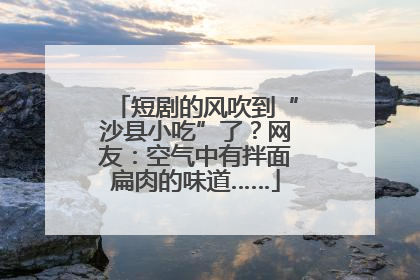 短剧的风吹到“沙县小吃”了？网友：空气中有拌面扁肉的味道……