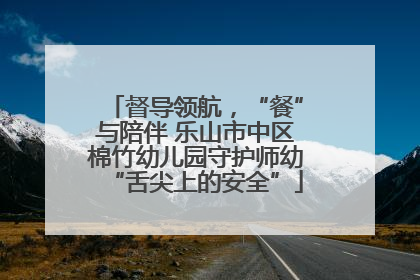 督导领航，“餐”与陪伴 乐山市中区棉竹幼儿园守护师幼“舌尖上的安全”