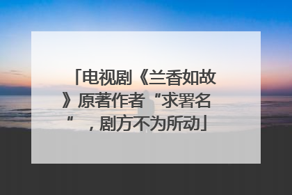 电视剧《兰香如故》原著作者“求署名”，剧方不为所动