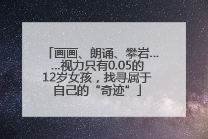 画画、朗诵、攀岩……视力只有0.05的12岁女孩，找寻属于自己的“奇迹”