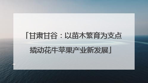 甘肃甘谷：以苗木繁育为支点 撬动花牛苹果产业新发展
