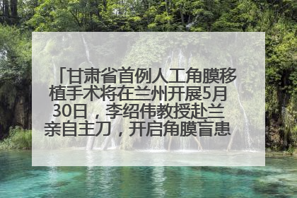 甘肃省首例人工角膜移植手术将在兰州开展5月30日，李绍伟教授赴兰亲自主刀，开启角膜盲患者复明新纪元