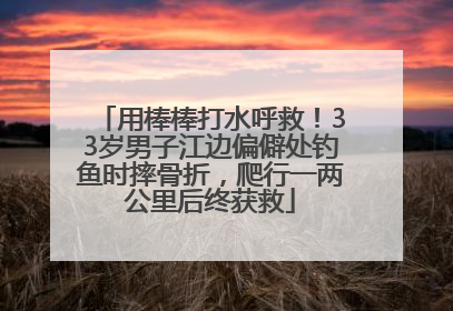 用棒棒打水呼救！33岁男子江边偏僻处钓鱼时摔骨折，爬行一两公里后终获救