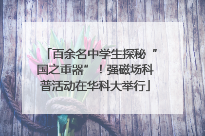 百余名中学生探秘“国之重器”！强磁场科普活动在华科大举行