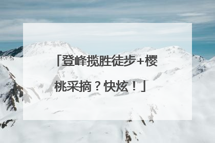 登峰揽胜徒步+樱桃采摘？快炫！