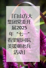 白山方大集团党委开展2025年“七一”看望慰问抗美援朝老兵活动