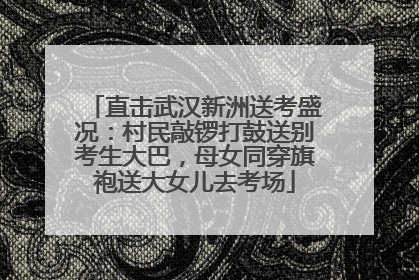 直击武汉新洲送考盛况：村民敲锣打鼓送别考生大巴，母女同穿旗袍送大女儿去考场