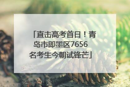 直击高考首日！青岛市即墨区7656名考生今朝试锋芒