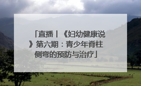 直播丨《妇幼健康说》第六期：青少年脊柱侧弯的预防与治疗