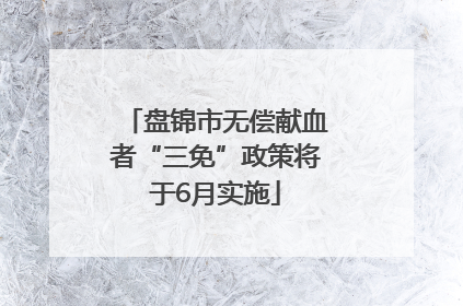 盘锦市无偿献血者“三免”政策将于6月实施