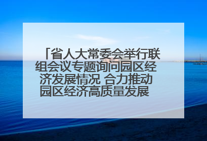 省人大常委会举行联组会议专题询问园区经济发展情况 合力推动园区经济高质量发展 王宁主持会议并讲话 王予波带队到会应询