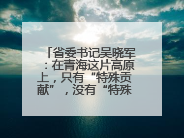 省委书记吴晓军：在青海这片高原上，只有“特殊贡献”，没有“特殊待遇”
