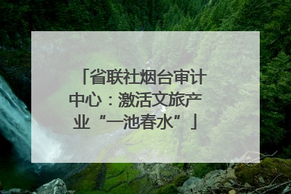 省联社烟台审计中心：激活文旅产业“一池春水”