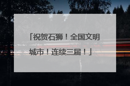 祝贺石狮！全国文明城市！连续三届！