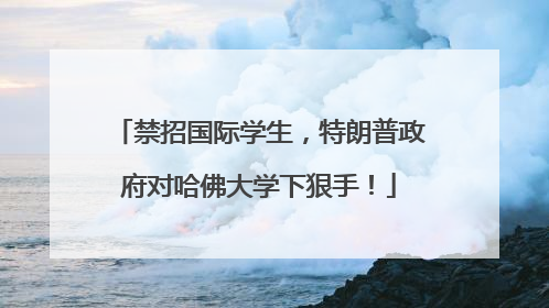 禁招国际学生，特朗普政府对哈佛大学下狠手！