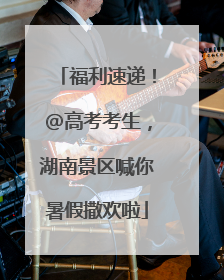 福利速递！@高考考生，湖南景区喊你暑假撒欢啦