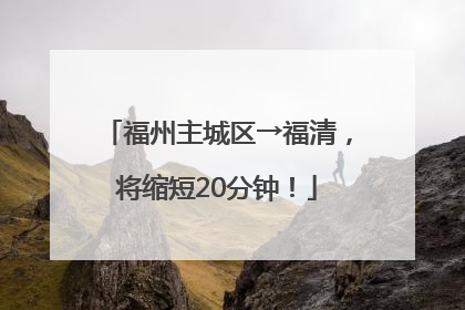 福州主城区→福清，将缩短20分钟！