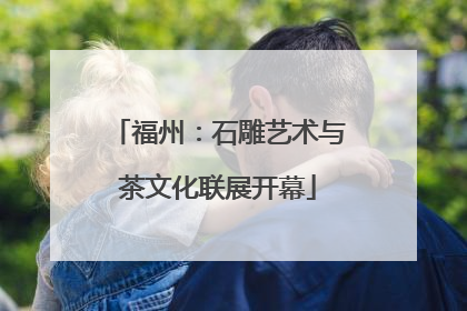 福州：石雕艺术与茶文化联展开幕