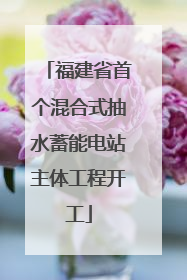 福建省首个混合式抽水蓄能电站主体工程开工