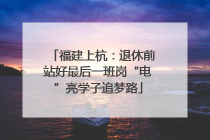 福建上杭：退休前站好最后一班岗“电”亮学子追梦路