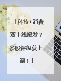 科技+消费双主线爆发？多股评级获上调！