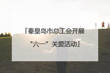 秦皇岛市总工会开展“六一”关爱活动