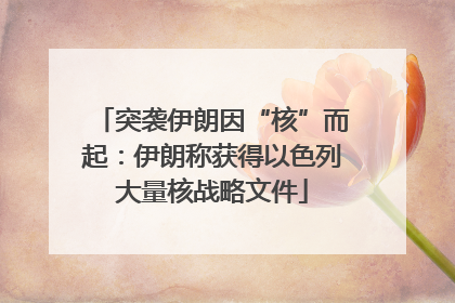 突袭伊朗因“核”而起：伊朗称获得以色列大量核战略文件