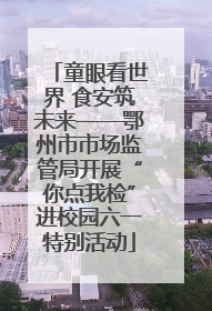 童眼看世界 食安筑未来——鄂州市市场监管局开展“你点我检”进校园六一特别活动