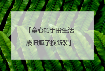 童心巧手扮生活 废旧瓶子换新装