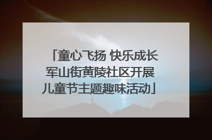 童心飞扬 快乐成长 军山街黄陵社区开展儿童节主题趣味活动
