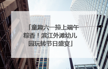 童趣六一撞上端午粽香！滨江外滩幼儿园玩转节日盛宴