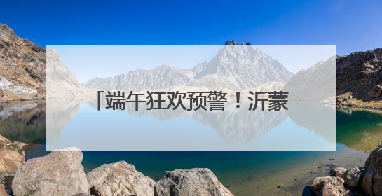 端午狂欢预警！沂蒙山龟蒙景区祭山演出、艾香手作、对山歌、逛市集！速来嗨玩~
