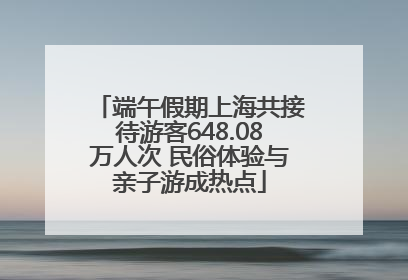 端午假期上海共接待游客648.08万人次 民俗体验与亲子游成热点