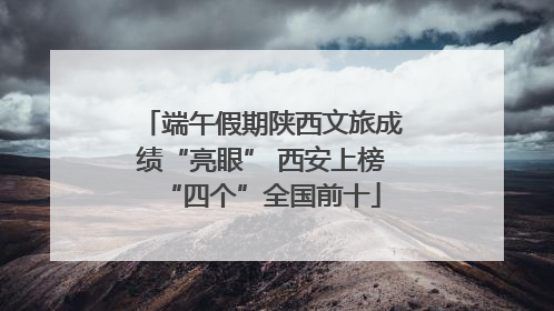 端午假期陕西文旅成绩“亮眼” 西安上榜“四个”全国前十