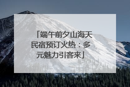 端午前夕山海天民宿预订火热：多元魅力引客来