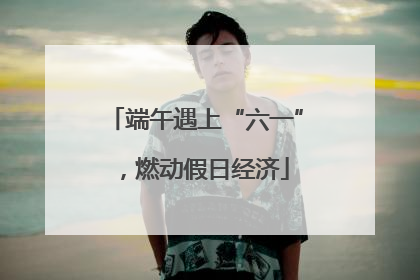 端午遇上“六一”，燃动假日经济
