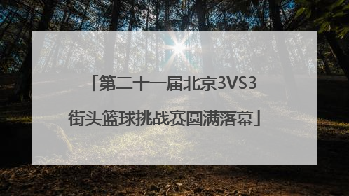 第二十一届北京3VS3街头篮球挑战赛圆满落幕