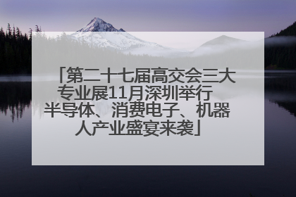 第二十七届高交会三大专业展11月深圳举行 半导体、消费电子、机器人产业盛宴来袭
