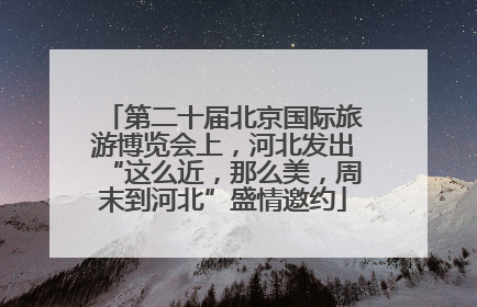 第二十届北京国际旅游博览会上，河北发出“这么近，那么美，周末到河北”盛情邀约