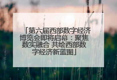 第六届西部数字经济博览会即将启幕：聚焦数实融合 共绘西部数字经济新蓝图