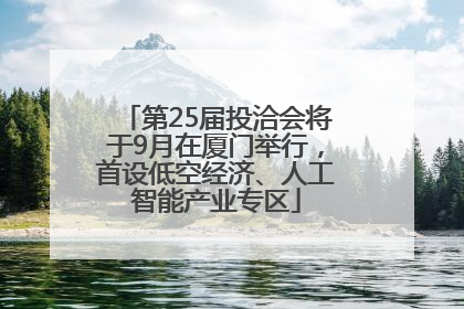第25届投洽会将于9月在厦门举行，首设低空经济、人工智能产业专区